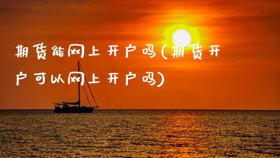 期货能网上开户吗(期货开户可以网上开户吗)_https://www.xmqjcw.com_期货百科_第1张