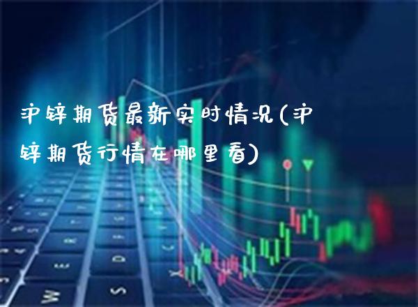 沪锌期货最新实时情况(沪锌期货行情在哪里看)_https://www.xmqjcw.com_期货百科_第1张