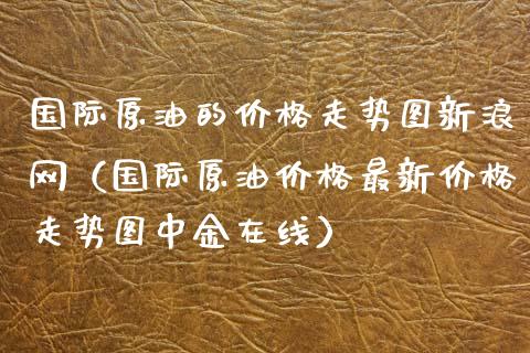 国际原油的价格走势图新浪网（国际原油价格最新价格走势图中金在线）_https://www.xmqjcw.com_期货投资_第1张