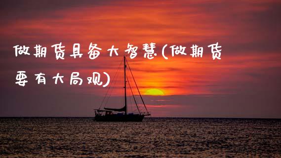 做期货具备大智慧(做期货要有大局观)_https://www.xmqjcw.com_期货百科_第1张