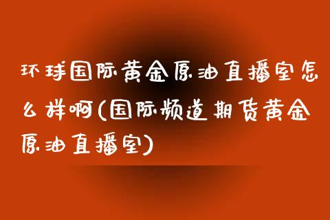 环球国际黄金原油直播室怎么样啊(国际频道期货黄金原油直播室)_https://www.xmqjcw.com_期货百科_第1张