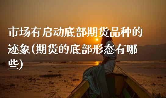 市场有启动底部期货品种的迹象(期货的底部形态有哪些)_https://www.xmqjcw.com_期货百科_第1张