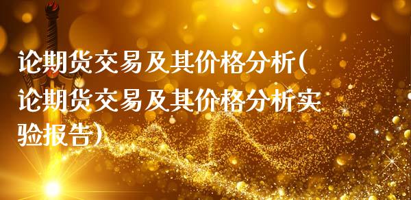论期货交易及其价格分析(论期货交易及其价格分析实验报告)_https://www.xmqjcw.com_期货投资_第1张