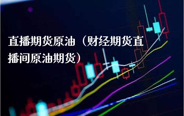 直播期货原油（财经期货直播间原油期货）_https://www.xmqjcw.com_期货直播室_第1张