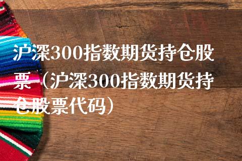 沪深300指数期货持仓股票（沪深300指数期货持仓股票代码）_https://www.xmqjcw.com_期货投资_第1张