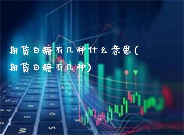期货白糖有几种什么意思(期货白糖有几种)_https://www.xmqjcw.com_期货投资_第1张