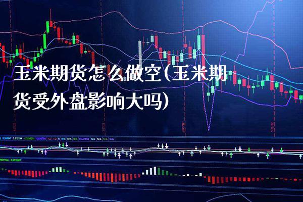玉米期货怎么做空(玉米期货受外盘影响大吗)_https://www.xmqjcw.com_期货百科_第1张
