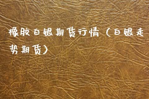 橡胶白银期货行情（白银走势期货）_https://www.xmqjcw.com_期货直播室_第1张