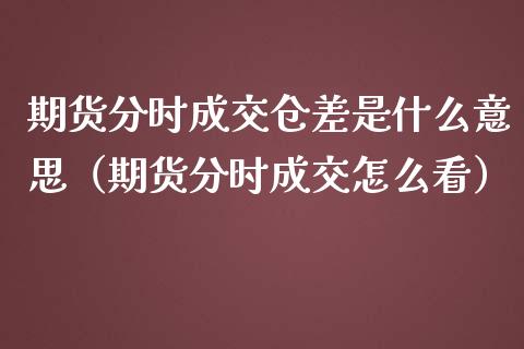 期货分时成交仓差是什么意思（期货分时成交怎么看）_https://www.xmqjcw.com_期货行情_第1张