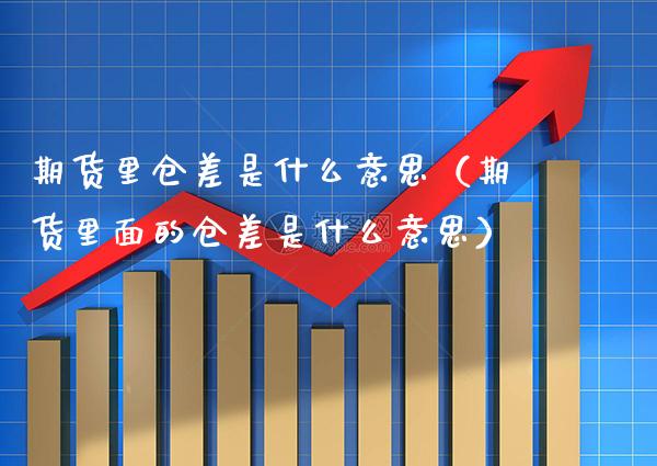 期货里仓差是什么意思（期货里面的仓差是什么意思）_https://www.xmqjcw.com_期货直播室_第1张