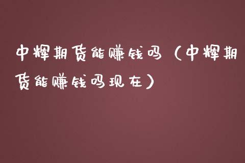 中辉期货能赚钱吗（中辉期货能赚钱吗现在）_https://www.xmqjcw.com_期货行情_第1张