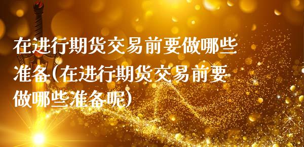 在进行期货交易前要做哪些准备(在进行期货交易前要做哪些准备呢)_https://www.xmqjcw.com_期货行情_第1张