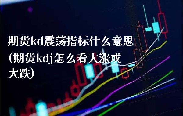 期货kd震荡指标什么意思(期货kdj怎么看大涨或大跌)_https://www.xmqjcw.com_期货百科_第1张