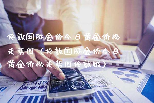 伦敦国际金价今日黄金价格走势图（伦敦国际金价今日黄金价格走势图伦敦银）_https://www.xmqjcw.com_期货直播室_第1张