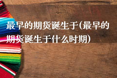 最早的期货诞生于(最早的期货诞生于什么时期)_https://www.xmqjcw.com_期货百科_第1张