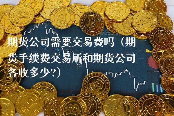 期货公司需要交易费吗（期货手续费交易所和期货公司各收多少?）_https://www.xmqjcw.com_期货直播室_第1张