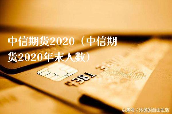 中信期货2020（中信期货2020年末人数）_https://www.xmqjcw.com_期货行情_第1张