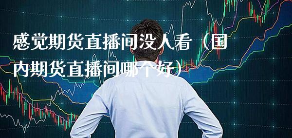 感觉期货直播间没人看（国内期货直播间哪个好）_https://www.xmqjcw.com_期货投资_第1张