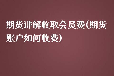 期货讲解收取会员费(期货账户如何收费)_https://www.xmqjcw.com_期货百科_第1张