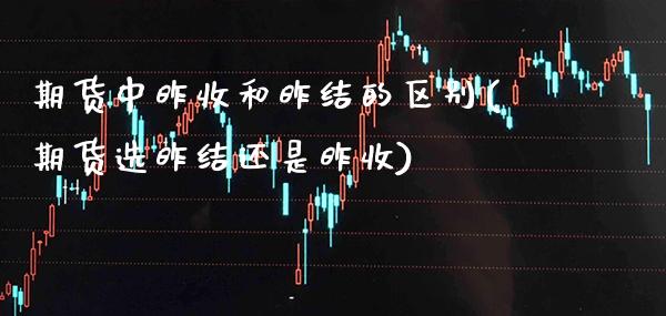 期货中昨收和昨结的区别(期货选昨结还是昨收)_https://www.xmqjcw.com_期货百科_第1张