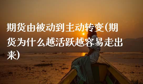 期货由被动到主动转变(期货为什么越活跃越容易走出来)_https://www.xmqjcw.com_期货百科_第1张
