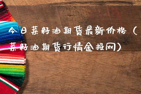 今日菜籽油期货最新价格（菜籽油期货行情金投网）_https://www.xmqjcw.com_期货投资_第1张