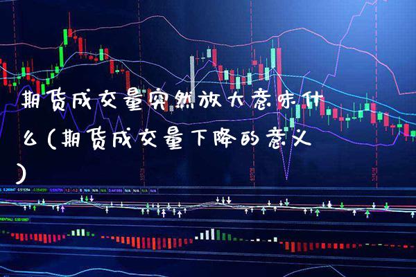 期货成交量突然放大意味什么(期货成交量下降的意义)_https://www.xmqjcw.com_期货百科_第1张