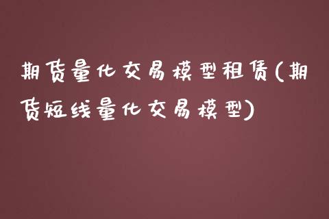 期货量化交易模型租赁(期货短线量化交易模型)_https://www.xmqjcw.com_期货行情_第1张