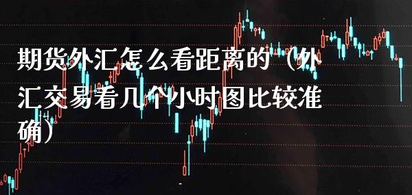 期货外汇怎么看距离的（外汇交易看几个小时图比较准确）_https://www.xmqjcw.com_期货直播室_第1张