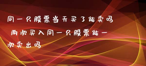 同一只股票当天买了能卖吗 两次买入同一只股票能一次卖出吗_https://www.xmqjcw.com_股票投资_第1张