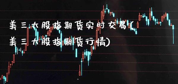 美三大股指期货实时交易(美三大股指期货行情)_https://www.xmqjcw.com_期货直播室_第1张