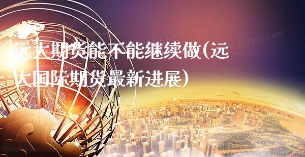 远大期货能不能继续做(远大国际期货最新进展)_https://www.xmqjcw.com_期货百科_第1张
