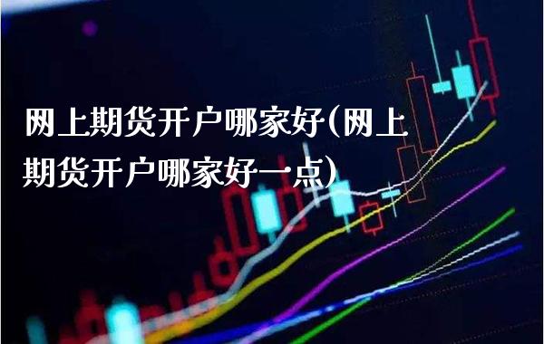 网上期货开户哪家好(网上期货开户哪家好一点)_https://www.xmqjcw.com_期货行情_第1张