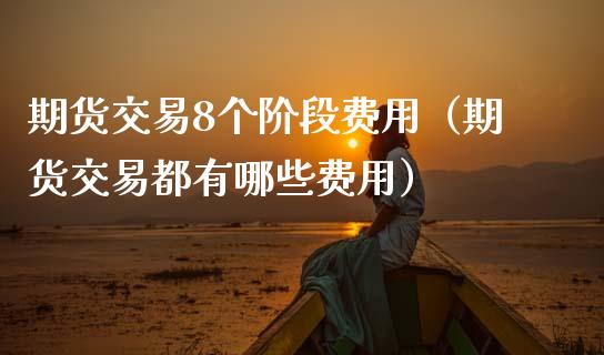 期货交易8个阶段费用（期货交易都有哪些费用）_https://www.xmqjcw.com_期货行情_第1张
