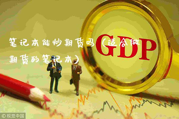 笔记本能炒期货吗（适合做期货的笔记本）_https://www.xmqjcw.com_期货行情_第1张