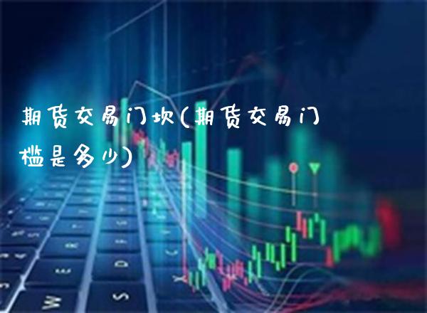 期货交易门坎(期货交易门槛是多少)_https://www.xmqjcw.com_期货投资_第1张