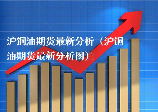 沪铜油期货最新分析（沪铜油期货最新分析图）_https://www.xmqjcw.com_期货直播室_第1张