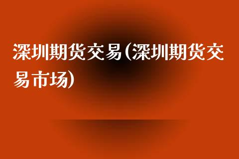 深圳期货交易(深圳期货交易市场)_https://www.xmqjcw.com_期货直播室_第1张