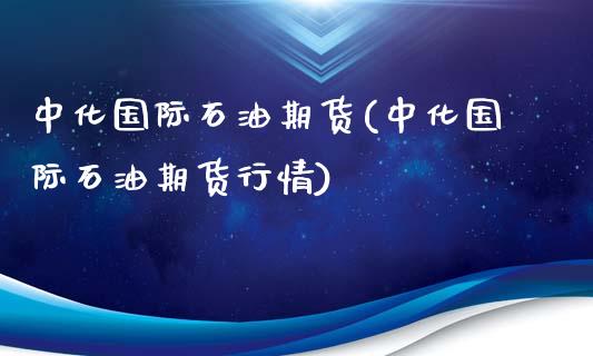 中化国际石油期货(中化国际石油期货行情)_https://www.xmqjcw.com_期货投资_第1张