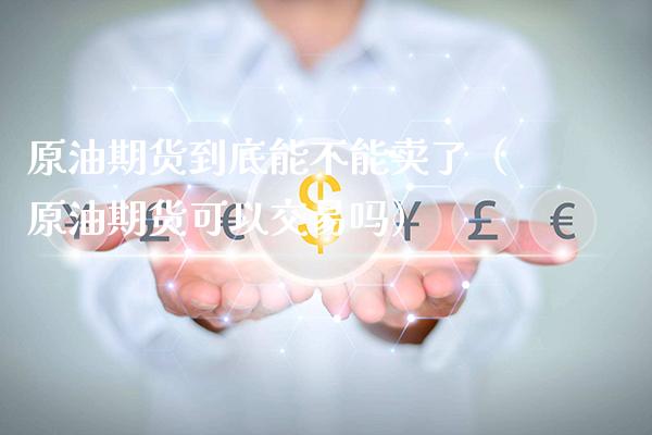 原油期货到底能不能卖了（原油期货可以交易吗）_https://www.xmqjcw.com_期货行情_第1张