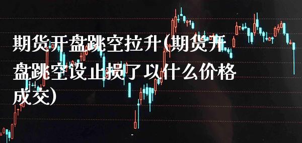期货开盘跳空拉升(期货开盘跳空设止损了以什么价格成交)_https://www.xmqjcw.com_股票投资_第1张