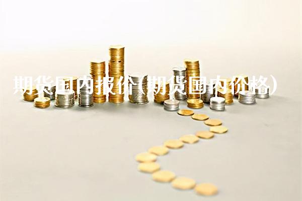 期货国内报价(期货国内价格)_https://www.xmqjcw.com_期货直播室_第1张