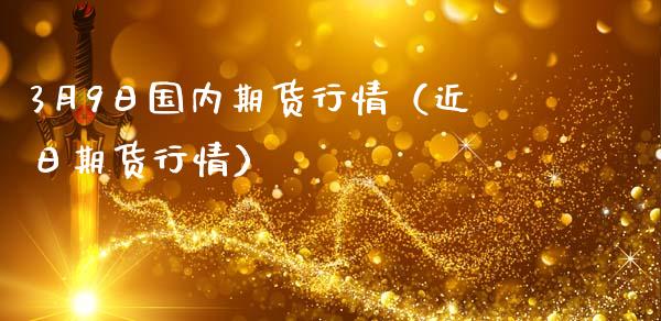 3月9日国内期货行情（近日期货行情）_https://www.xmqjcw.com_期货投资_第1张
