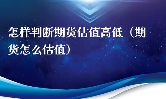 怎样判断期货估值高低（期货怎么估值）_https://www.xmqjcw.com_期货直播室_第1张