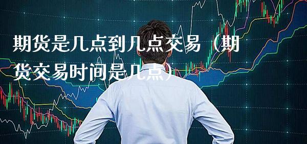 期货是几点到几点交易（期货交易时间是几点）_https://www.xmqjcw.com_期货行情_第1张
