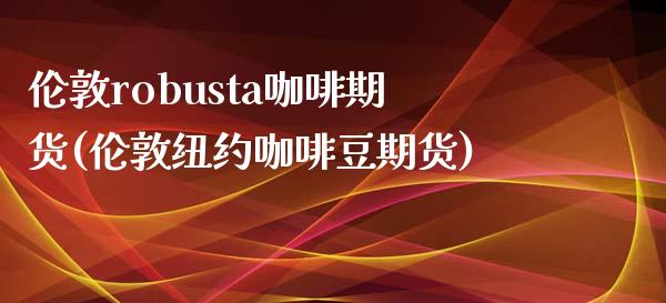 伦敦robusta咖啡期货(伦敦纽约咖啡豆期货)_https://www.xmqjcw.com_股票投资_第1张
