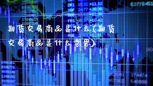 期货交易商品是什么(期货交易商品是什么意思)_https://www.xmqjcw.com_期货投资_第1张
