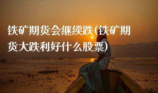 铁矿期货会继续跌(铁矿期货大跌利好什么股票)_https://www.xmqjcw.com_期货投资_第1张