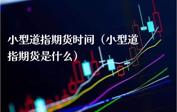 小型道指期货时间（小型道指期货是什么）_https://www.xmqjcw.com_期货直播室_第1张