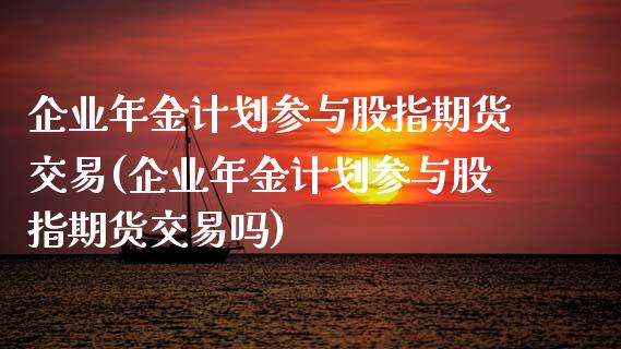 企业年金计划参与股指期货交易(企业年金计划参与股指期货交易吗)_https://www.xmqjcw.com_期货直播室_第1张